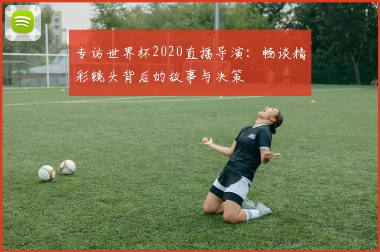 专访世界杯2020直播导演：畅谈精彩镜头背后的故事与决策