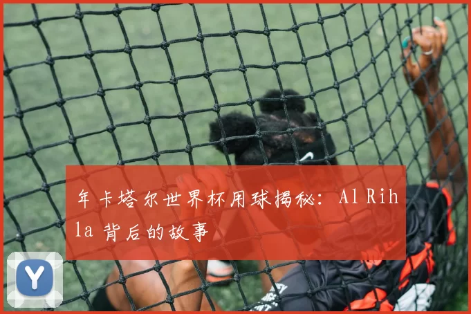 年卡塔尔世界杯用球揭秘：Al Rihla 背后的故事