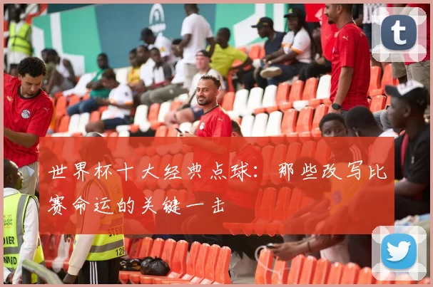 世界杯十大经典点球:那些改写比赛命运的关键一击