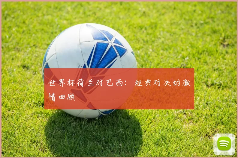 世界杯荷兰对巴西:经典对决的激情回顾