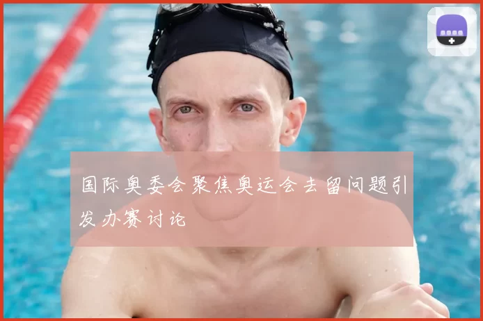 国际奥委会聚焦奥运会去留问题引发办赛讨论