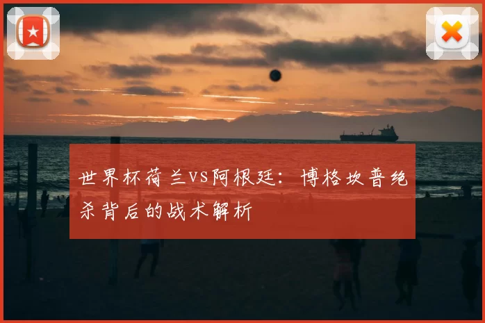 世界杯荷兰vs阿根廷:博格坎普绝杀背后的战术解析