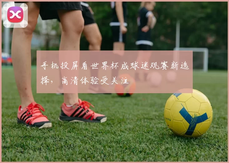 手机投屏看世界杯成球迷观赛新选择,高清体验受关注