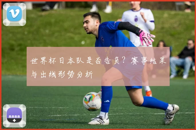 世界杯日本队是否告负?赛事结果与出线形势分析