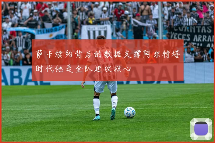 萨卡续约背后的数据支撑阿尔特塔时代他是全队进攻核心