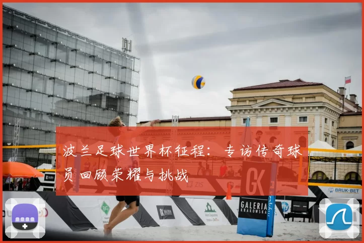波兰足球世界杯征程:专访传奇球员回顾荣耀与挑战