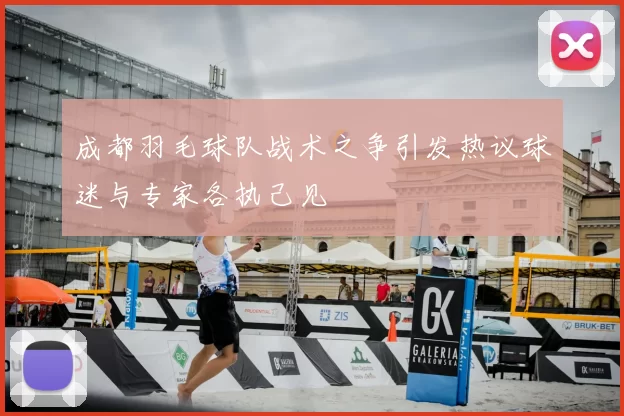 成都羽毛球队战术之争引发热议球迷与专家各执己见