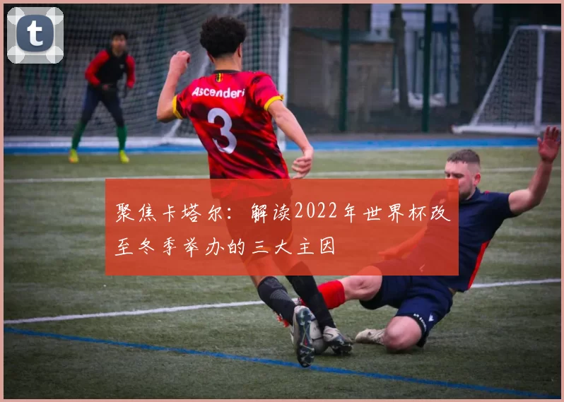 聚焦卡塔尔：解读2022年世界杯改至冬季举办的三大主因