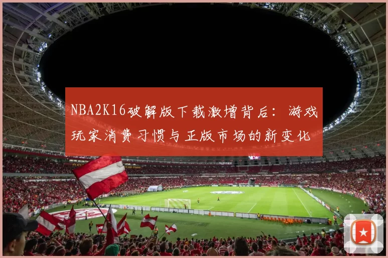 NBA2K16破解版下载激增背后:游戏玩家消费习惯与正版市场的新变化