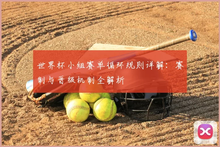 世界杯小组赛单循环规则详解:赛制与晋级机制全解析