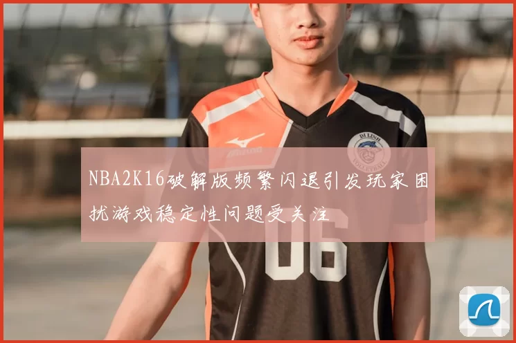 NBA2K16破解版频繁闪退引发玩家困扰游戏稳定性问题受关注