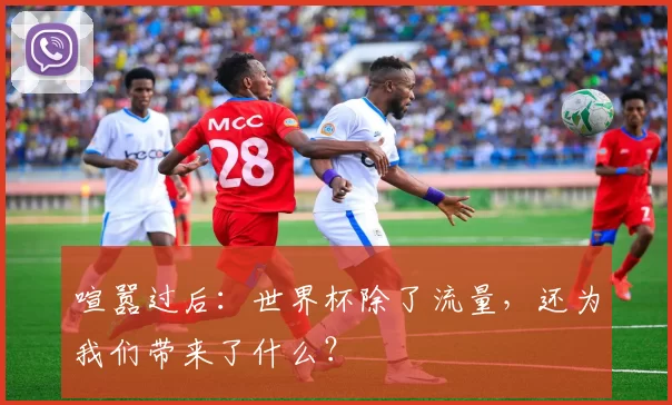 喧嚣过后：世界杯除了流量，还为我们带来了什么？