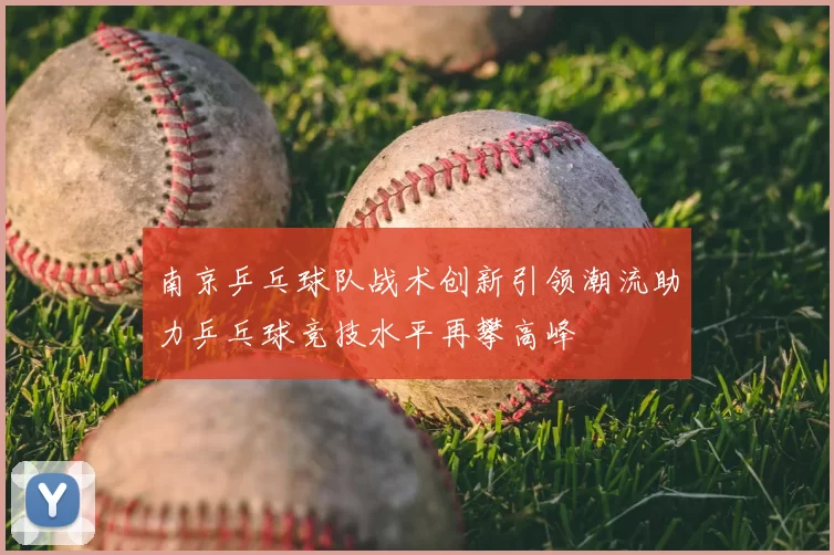 南京乒乓球队战术创新引领潮流助力乒乓球竞技水平再攀高峰