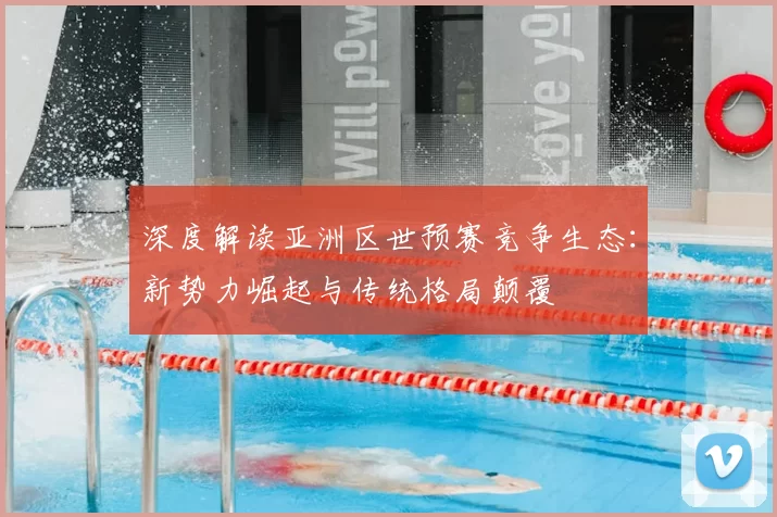 深度解读亚洲区世预赛竞争生态：新势力崛起与传统格局颠覆