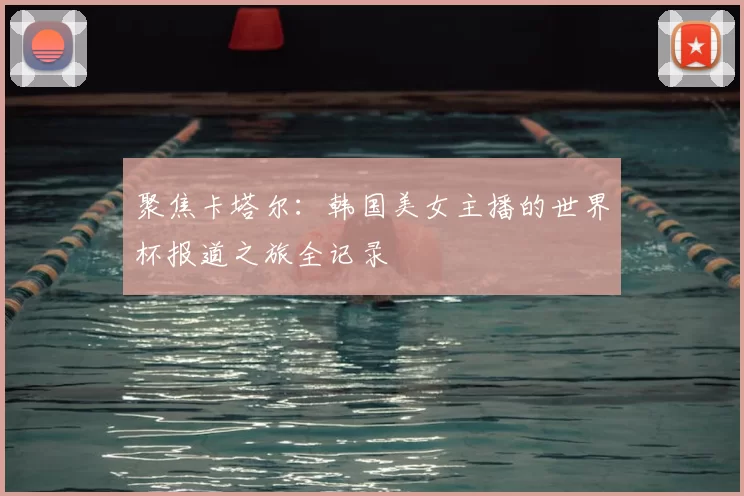 聚焦卡塔尔:韩国美女主播的世界杯报道之旅全记录