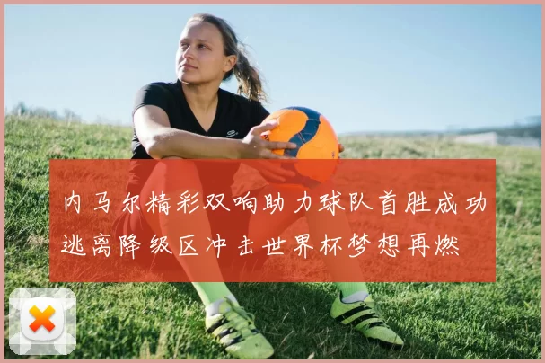 内马尔精彩双响助力球队首胜成功逃离降级区冲击世界杯梦想再燃