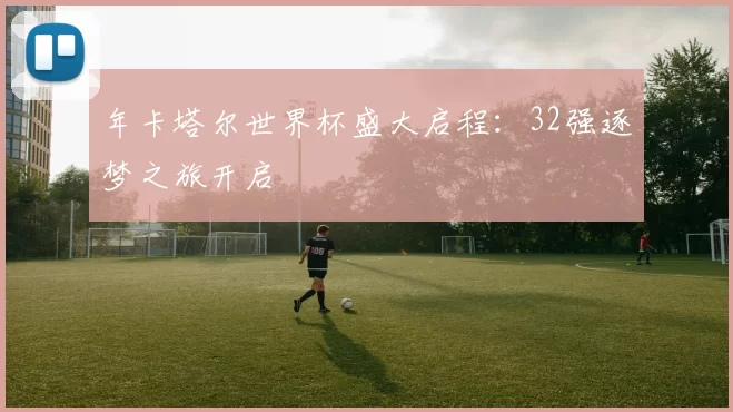 年卡塔尔世界杯盛大启程：32强逐梦之旅开启