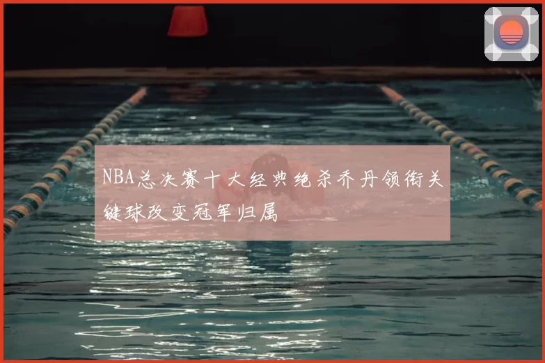 NBA总决赛十大经典绝杀乔丹领衔关键球改变冠军归属