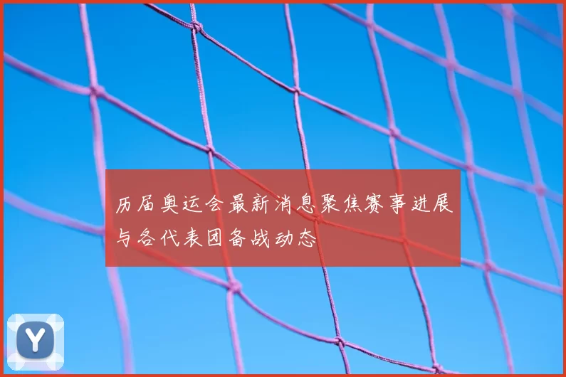 历届奥运会最新消息聚焦赛事进展与各代表团备战动态