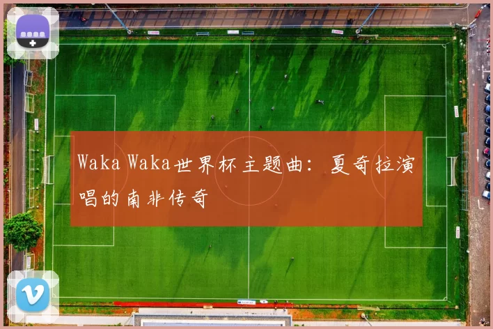 Waka Waka世界杯主题曲：夏奇拉演唱的南非传奇