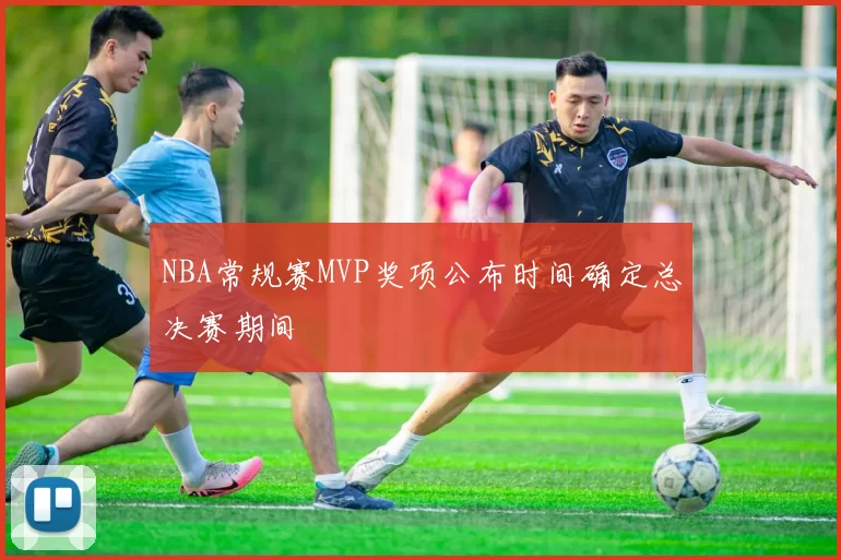 NBA常规赛MVP奖项公布时间确定总决赛期间