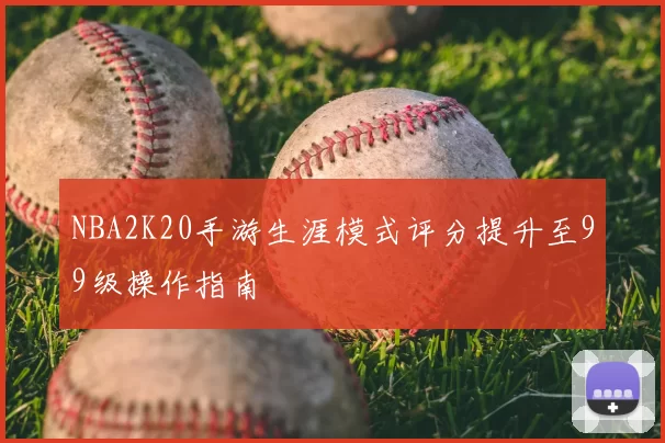 NBA2K20手游生涯模式评分提升至99级操作指南