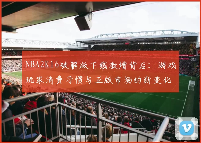 NBA2K16破解版下载激增背后:游戏玩家消费习惯与正版市场的新变化