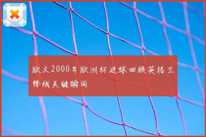 欧文2000年欧洲杯进球回顾英格兰锋线关键瞬间