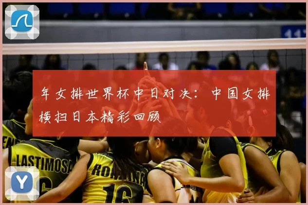 年女排世界杯中日对决:中国女排横扫日本精彩回顾