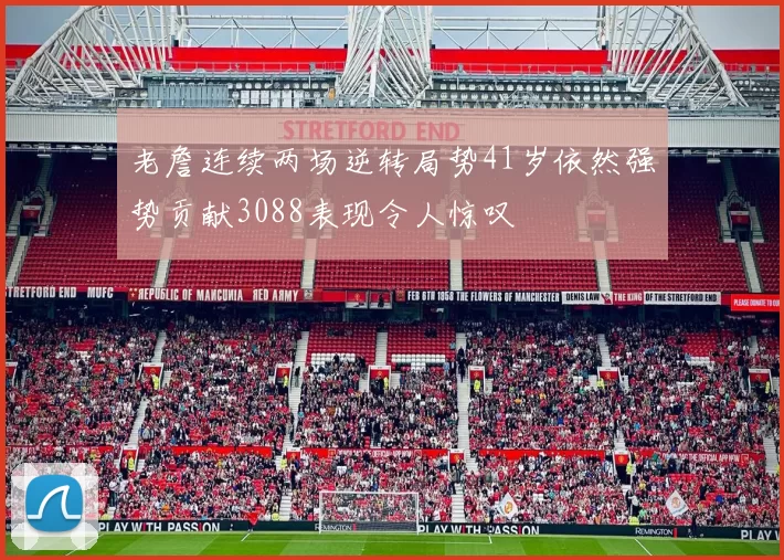老詹连续两场逆转局势41岁依然强势贡献3088表现令人惊叹