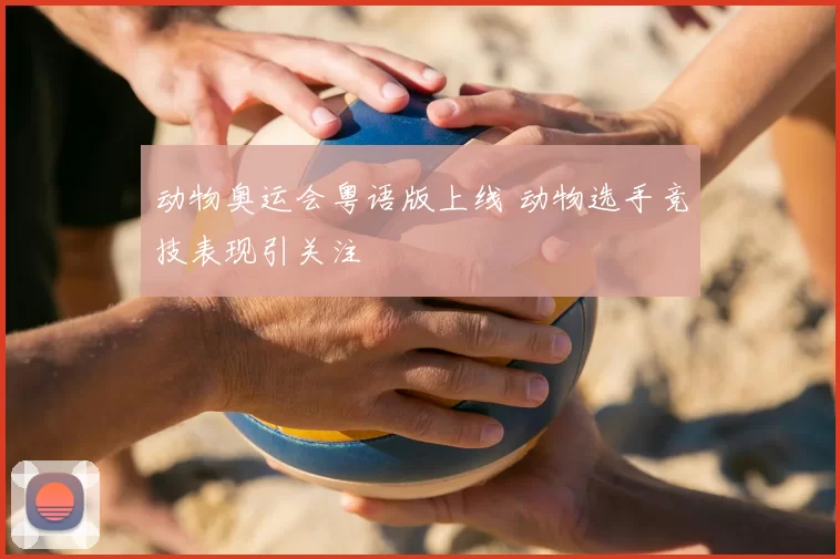 动物奥运会粤语版上线 动物选手竞技表现引关注