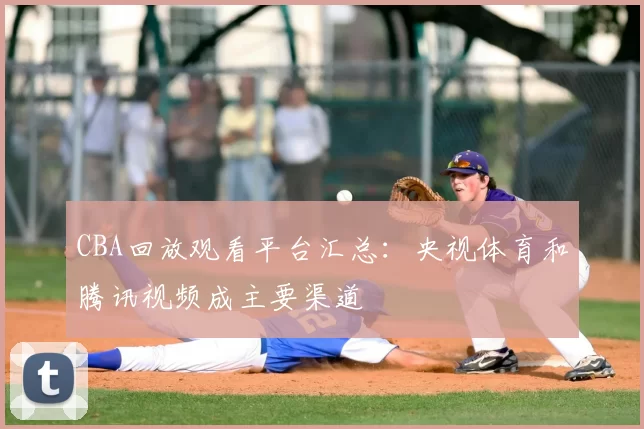 CBA回放观看平台汇总:央视体育和腾讯视频成主要渠道