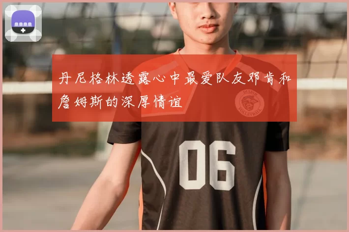 丹尼格林透露心中最爱队友邓肯和詹姆斯的深厚情谊