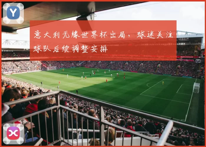 意大利无缘世界杯出局,球迷关注球队后续调整安排