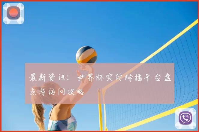 最新资讯:世界杯实时转播平台盘点与访问攻略