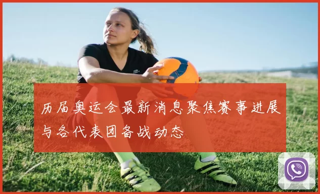 历届奥运会最新消息聚焦赛事进展与各代表团备战动态