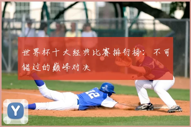 世界杯十大经典比赛排行榜:不可错过的巅峰对决