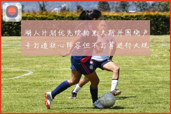 湖人计划优先续约里夫斯并围绕卢卡打造核心阵容但不打算进行大规模重建