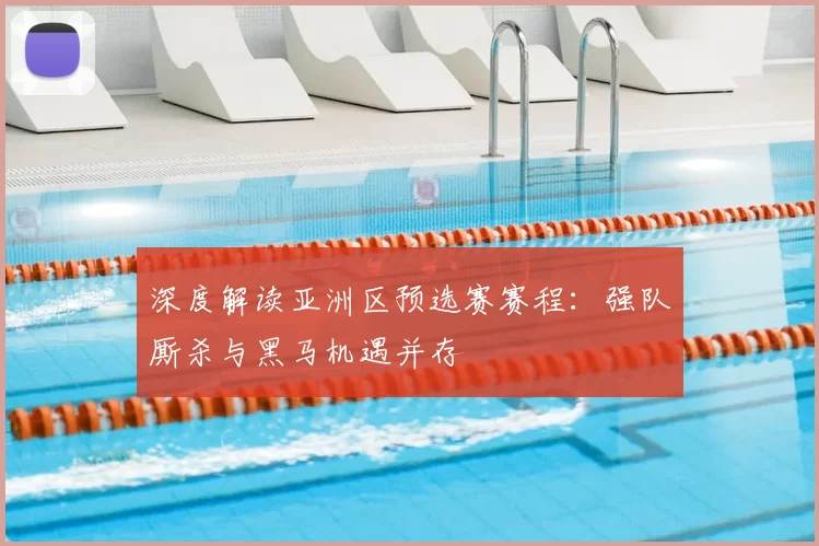 深度解读亚洲区预选赛赛程:强队厮杀与黑马机遇并存