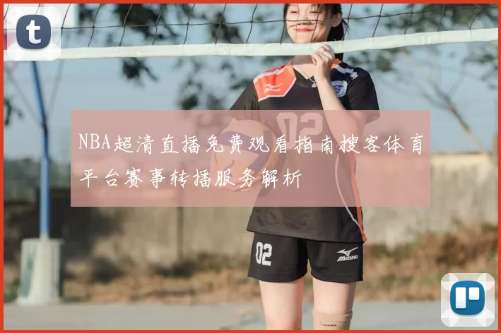 NBA超清直播免费观看指南搜客体育平台赛事转播服务解析