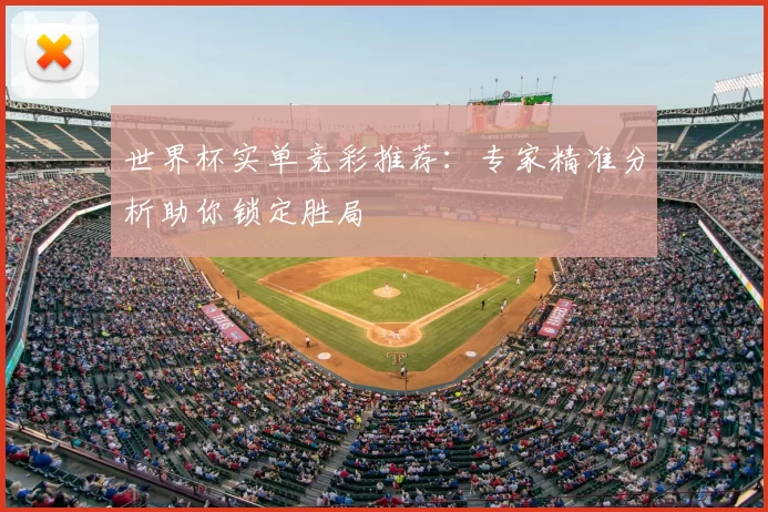 世界杯实单竞彩推荐:专家精准分析助你锁定胜局
