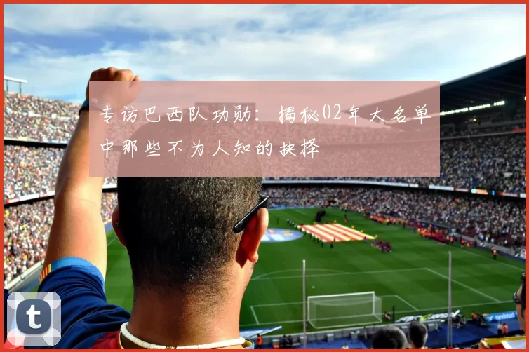 专访巴西队功勋：揭秘02年大名单中那些不为人知的抉择