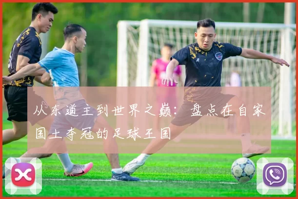 从东道主到世界之巅:盘点在自家国土夺冠的足球王国