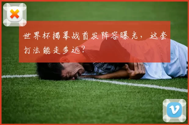 世界杯揭幕战首发阵容曝光，这套打法能走多远？