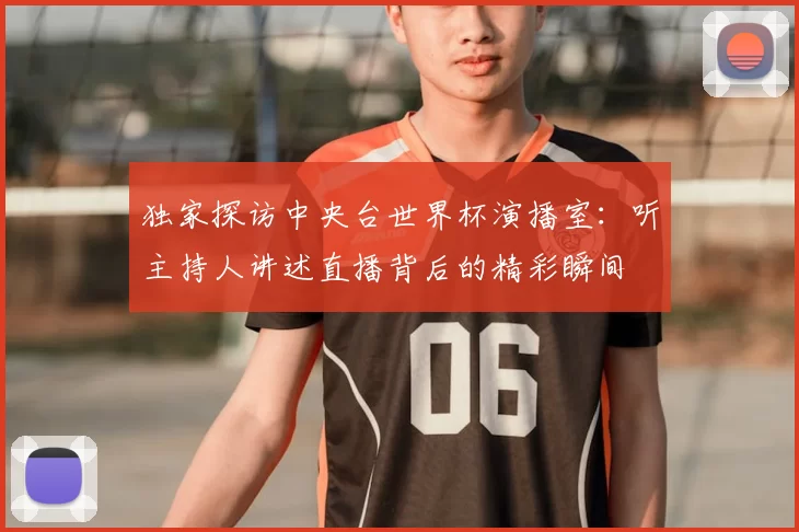 独家探访中央台世界杯演播室:听主持人讲述直播背后的精彩瞬间