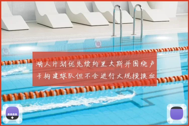 湖人计划优先续约里夫斯并围绕卢卡构建球队但不会进行大规模换血