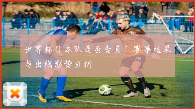 世界杯日本队是否告负?赛事结果与出线形势分析