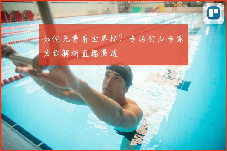 如何免费看世界杯?专访行业专家为你解析直播渠道