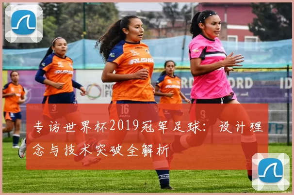 专访世界杯2019冠军足球：设计理念与技术突破全解析