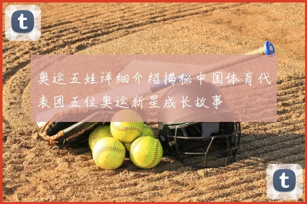 奥运五娃详细介绍揭秘中国体育代表团五位奥运新星成长故事